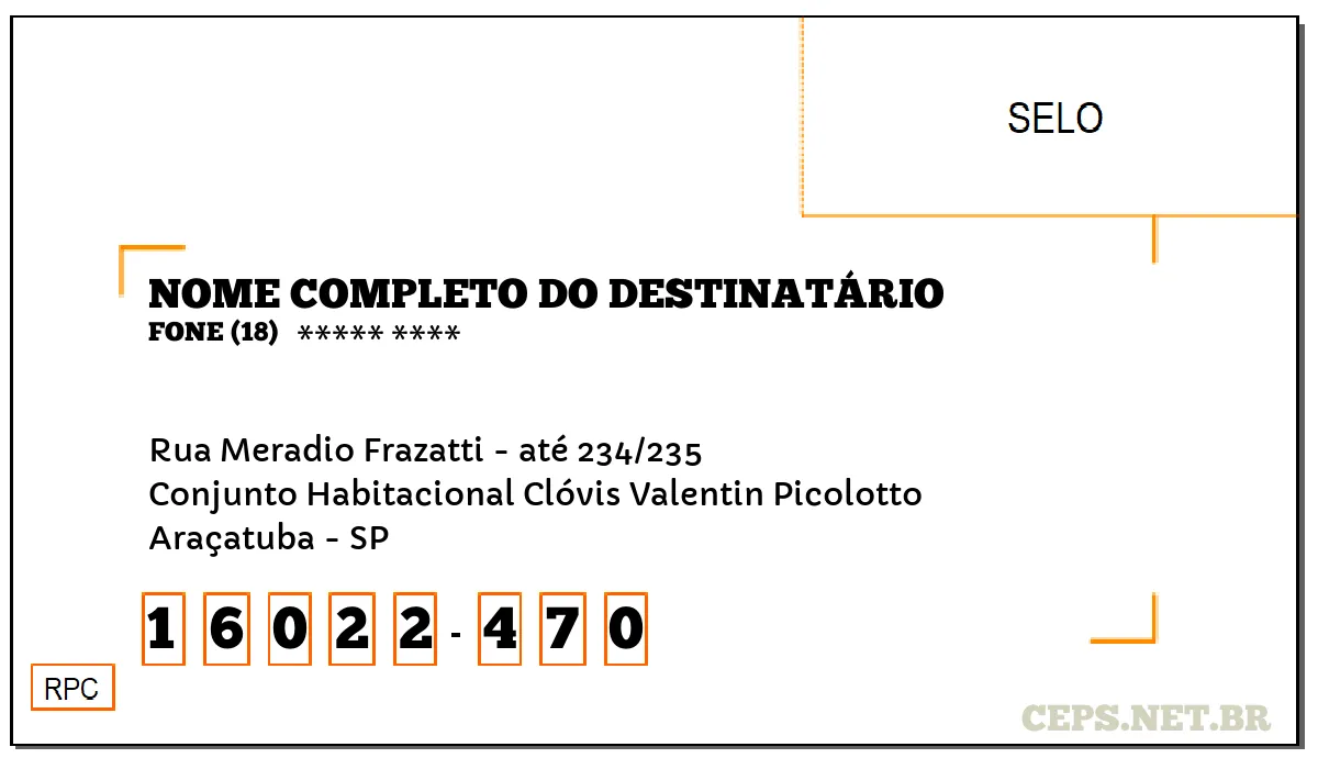 CEP ARAÇATUBA - SP, DDD 18, CEP 16022470, RUA MERADIO FRAZATTI - ATÉ 234/235, BAIRRO CONJUNTO HABITACIONAL CLÓVIS VALENTIN PICOLOTTO.