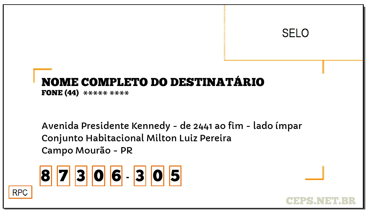 CEP CAMPO MOURÃO - PR, DDD 44, CEP 87306305, AVENIDA PRESIDENTE KENNEDY - DE 2441 AO FIM - LADO ÍMPAR, BAIRRO CONJUNTO HABITACIONAL MILTON LUIZ PEREIRA.