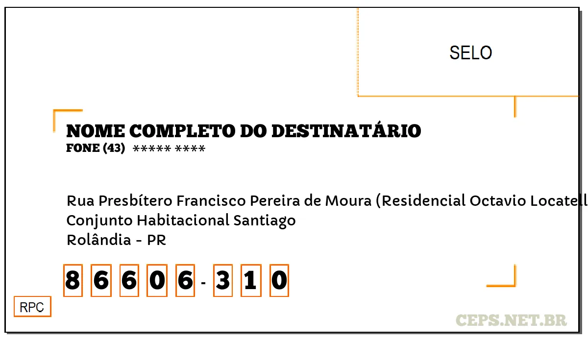 CEP ROLÂNDIA - PR, DDD 43, CEP 86606310, RUA PRESBÍTERO FRANCISCO PEREIRA DE MOURA (RESIDENCIAL OCTAVIO LOCATELLI), BAIRRO CONJUNTO HABITACIONAL SANTIAGO.